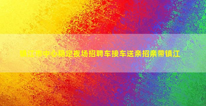 镇江市中心稳定夜场招聘车接车送亲招亲带镇江